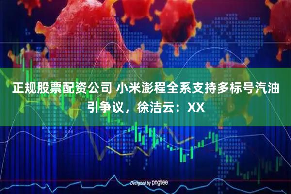 正规股票配资公司 小米澎程全系支持多标号汽油引争议,徐洁云:XX