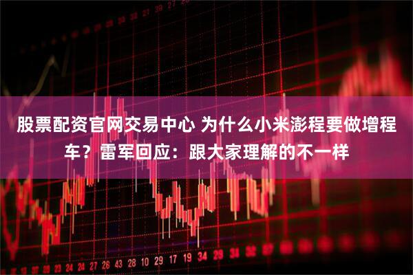 股票配资官网交易中心 为什么小米澎程要做增程车？雷军回应：跟大家理解的不一样