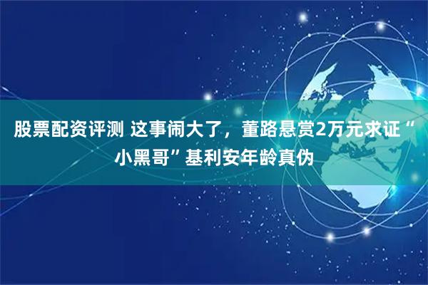 股票配资评测 这事闹大了，董路悬赏2万元求证“小黑哥”基利安年龄真伪