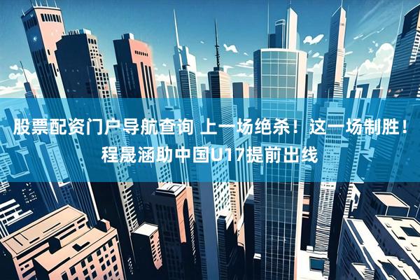 股票配资门户导航查询 上一场绝杀！这一场制胜！程晟涵助中国U17提前出线