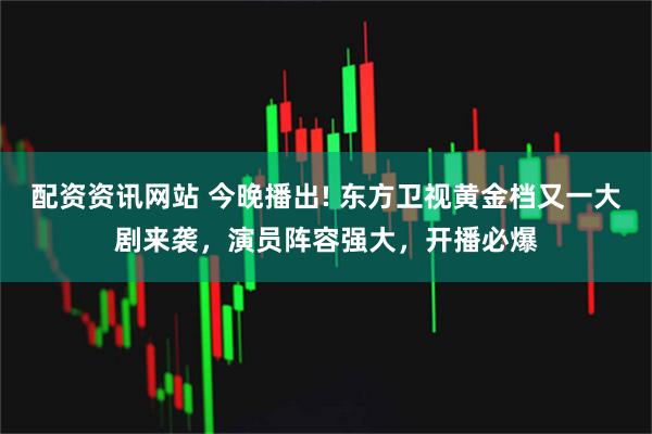 配资资讯网站 今晚播出! 东方卫视黄金档又一大剧来袭，演员阵容强大，开播必爆