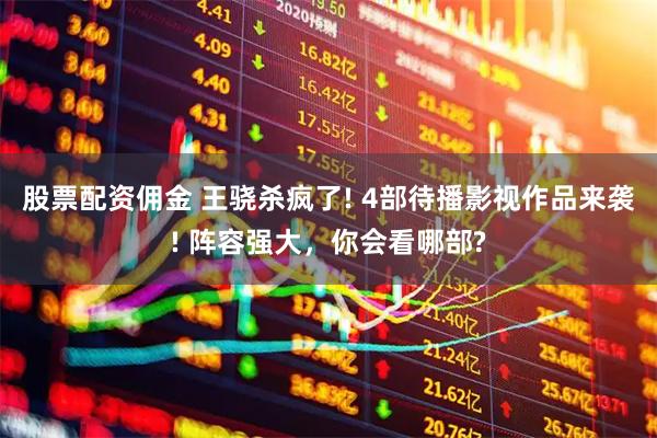股票配资佣金 王骁杀疯了! 4部待播影视作品来袭! 阵容强大，你会看哪部?