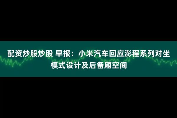 配资炒股炒股 早报：小米汽车回应澎程系列对坐模式设计及后备厢空间