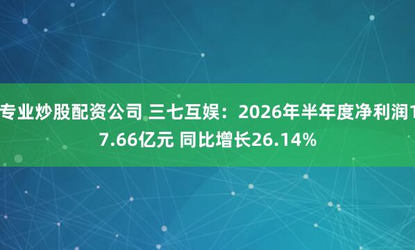 专业炒股配资公司 三七互娱：2026年半年度净利润17.66亿元 同比增长26.14%