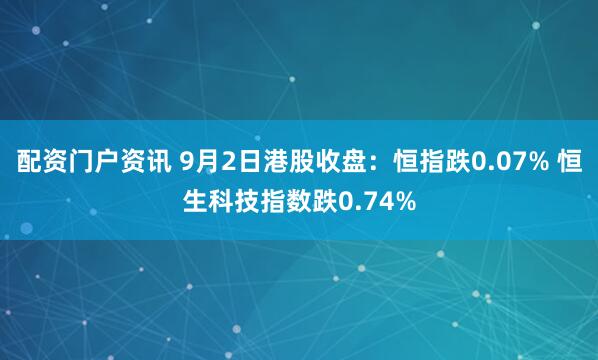 配资门户资讯 9月2日港股收盘：恒指跌0.07% 恒生科技指数跌0.74%