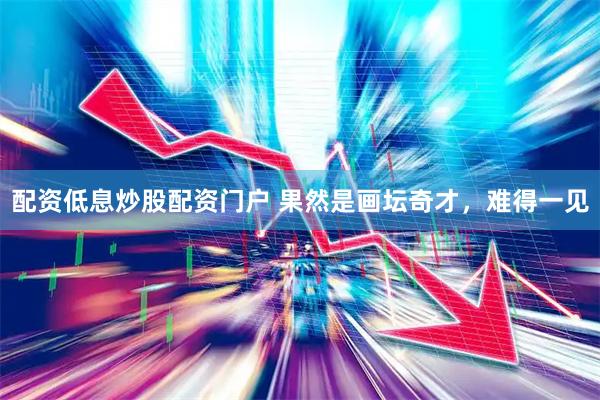 配资低息炒股配资门户 果然是画坛奇才，难得一见