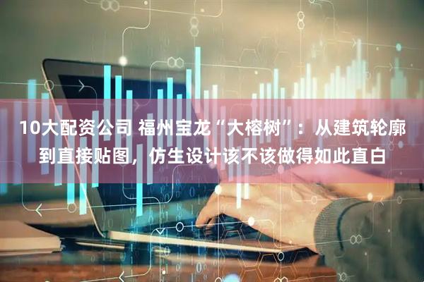 10大配资公司 福州宝龙“大榕树”：从建筑轮廓到直接贴图，仿生设计该不该做得如此直白