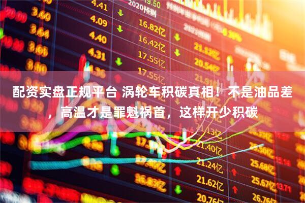 配资实盘正规平台 涡轮车积碳真相！不是油品差，高温才是罪魁祸首，这样开少积碳