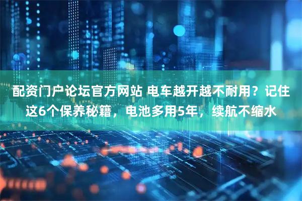 配资门户论坛官方网站 电车越开越不耐用？记住这6个保养秘籍，电池多用5年，续航不缩水