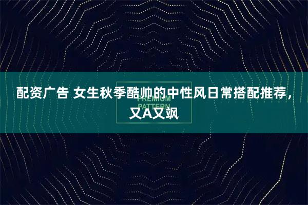 配资广告 女生秋季酷帅的中性风日常搭配推荐，又A又飒