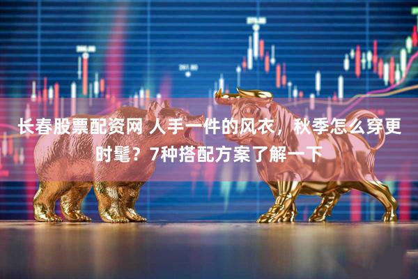 长春股票配资网 人手一件的风衣，秋季怎么穿更时髦？7种搭配方案了解一下