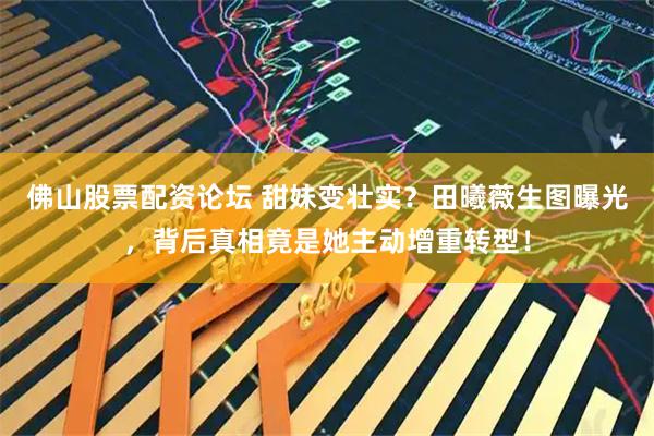 佛山股票配资论坛 甜妹变壮实？田曦薇生图曝光，背后真相竟是她主动增重转型！
