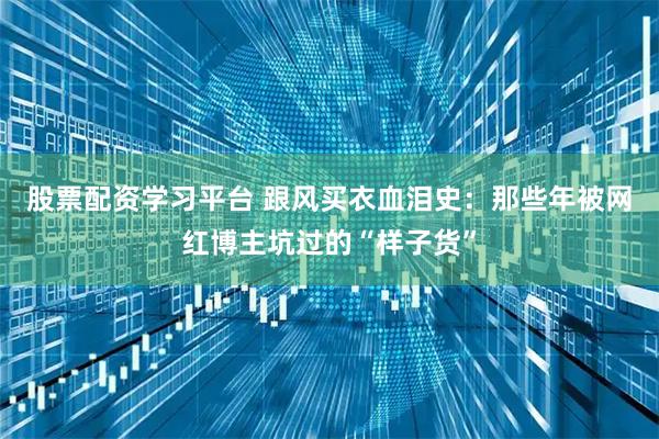 股票配资学习平台 跟风买衣血泪史：那些年被网红博主坑过的“样子货”