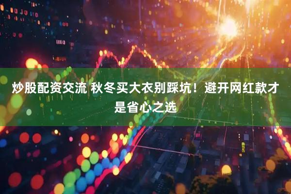 炒股配资交流 秋冬买大衣别踩坑！避开网红款才是省心之选